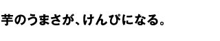 芋のうまさが、けんぴになる